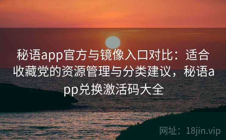 秘语app官方与镜像入口对比：适合收藏党的资源管理与分类建议，秘语app兑换激活码大全