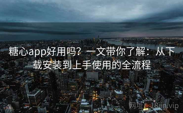 糖心app好用吗?一文带你了解:从下载安装到上手使用的全流程 糖心app好用吗?一文带你了解:从下载安装到上手使用的全流程