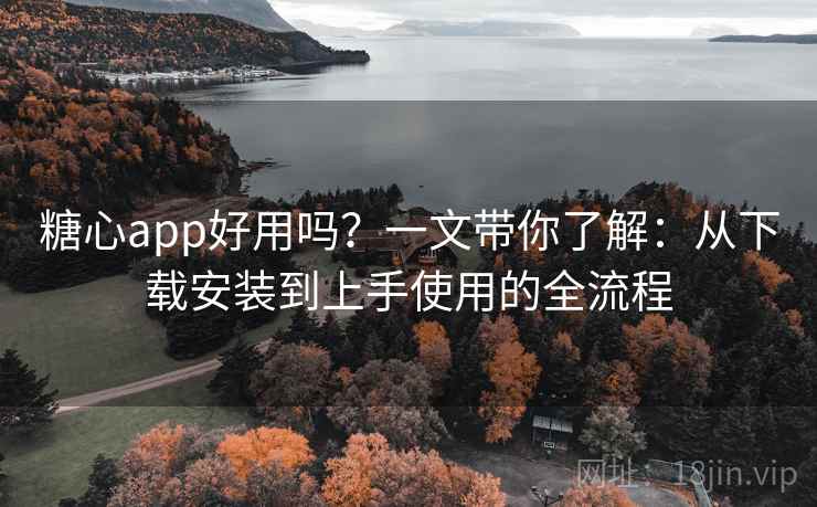糖心app好用吗?一文带你了解:从下载安装到上手使用的全流程 糖心app好用吗?一文带你了解:从下载安装到上手使用的全流程