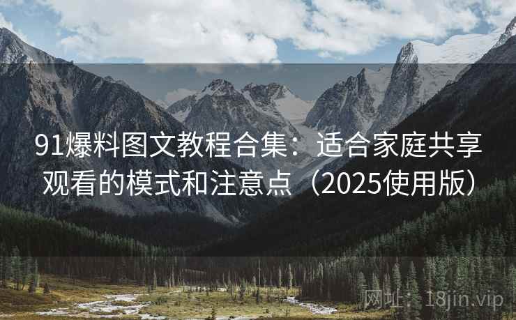 91爆料图文教程合集：适合家庭共享观看的模式和注意点（2025使用版）