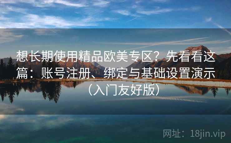 想长期使用精品欧美专区？先看看这篇：账号注册、绑定与基础设置演示（入门友好版）