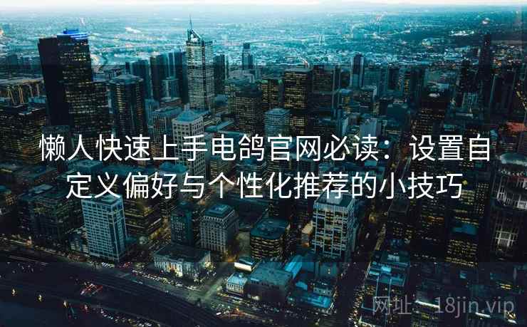 懒人快速上手电鸽官网必读：设置自定义偏好与个性化推荐的小技巧