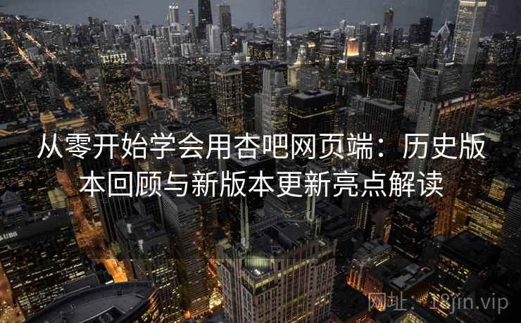 从零开始学会用杏吧网页端：历史版本回顾与新版本更新亮点解读