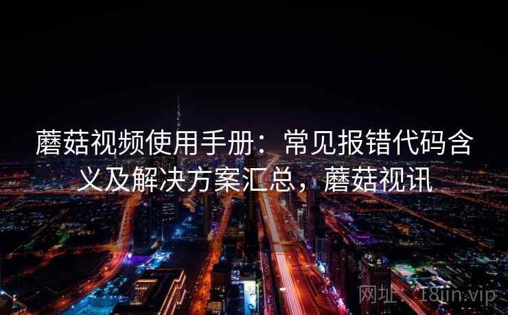 蘑菇视频使用手册：常见报错代码含义及解决方案汇总，蘑菇视讯