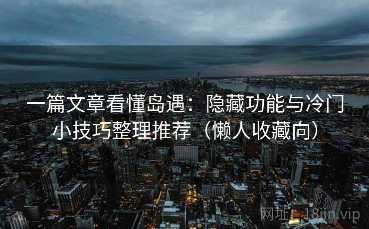 一篇文章看懂岛遇：隐藏功能与冷门小技巧整理推荐（懒人收藏向）