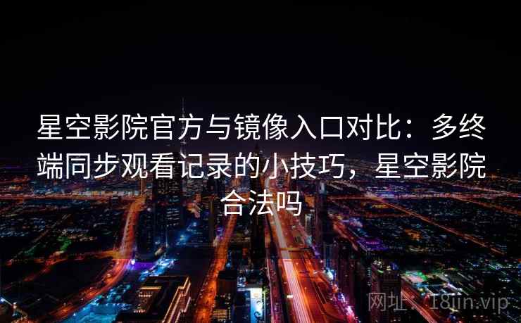 星空影院官方与镜像入口对比：多终端同步观看记录的小技巧，星空影院合法吗