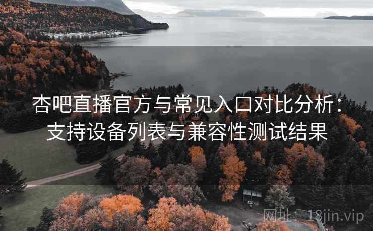 杏吧直播官方与常见入口对比分析：支持设备列表与兼容性测试结果