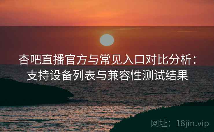 杏吧直播官方与常见入口对比分析：支持设备列表与兼容性测试结果