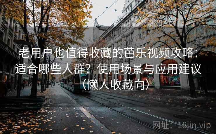 老用户也值得收藏的芭乐视频攻略：适合哪些人群？使用场景与应用建议（懒人收藏向）