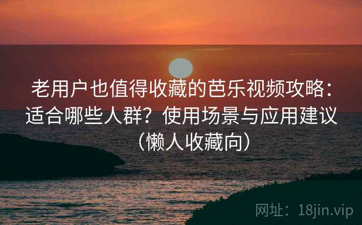 老用户也值得收藏的芭乐视频攻略：适合哪些人群？使用场景与应用建议（懒人收藏向）
