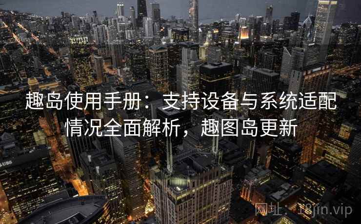 趣岛使用手册：支持设备与系统适配情况全面解析，趣图岛更新