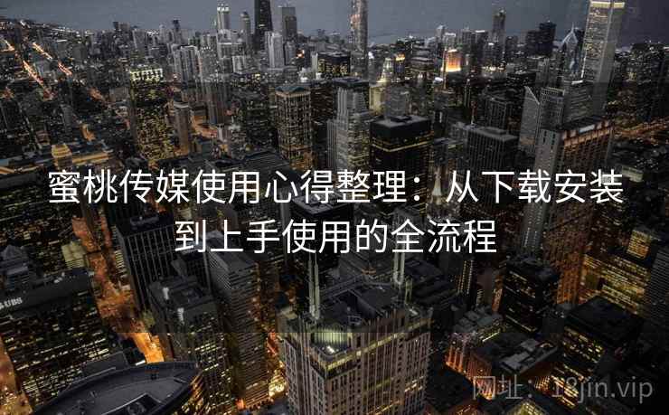 蜜桃传媒使用心得整理：从下载安装到上手使用的全流程