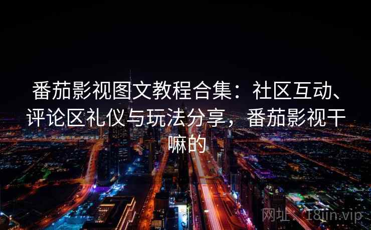 番茄影视图文教程合集:社区互动、评论区礼仪与玩法分享,番茄影视干嘛的 番茄影视图文教程合集:社区互动、评论区礼仪与玩法分享,番茄影视干嘛的