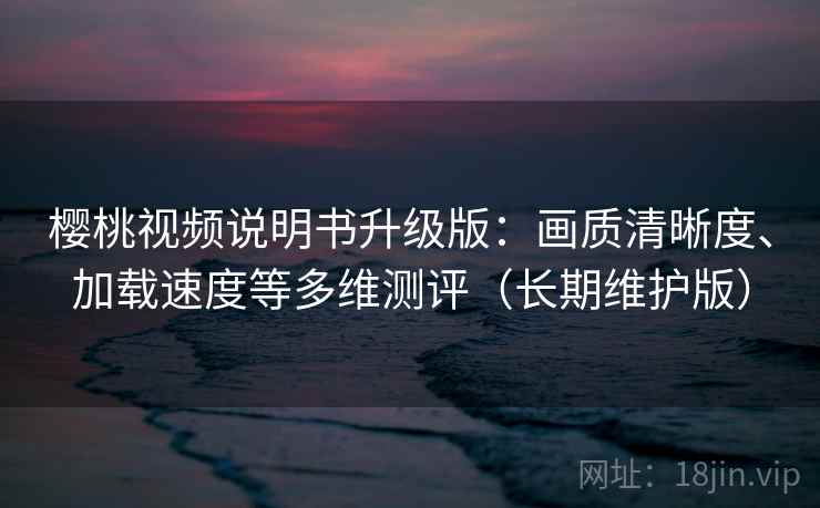 樱桃视频说明书升级版:画质清晰度、加载速度等多维测评(长期维护版) 樱桃视频说明书升级版:画质清晰度、加载速度等多维测评(长期维护版)