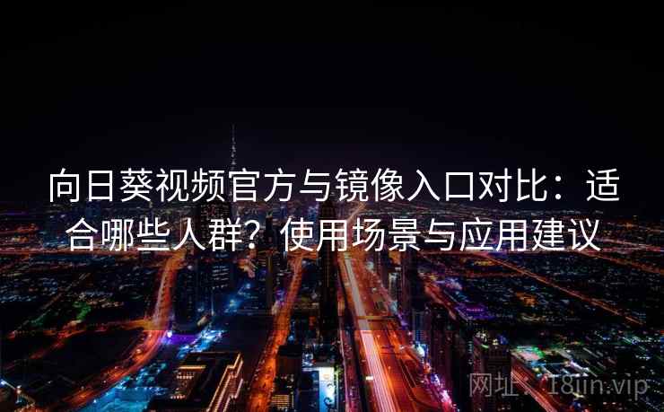 向日葵视频官方与镜像入口对比：适合哪些人群？使用场景与应用建议