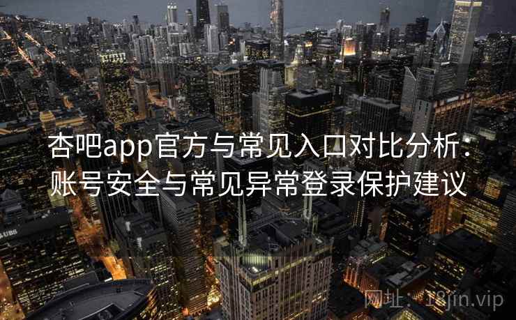 杏吧app官方与常见入口对比分析：账号安全与常见异常登录保护建议