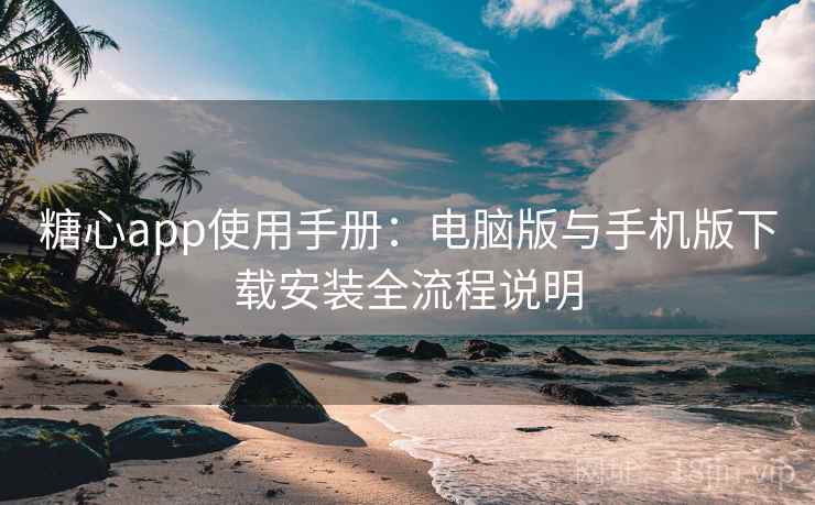 糖心app使用手册：电脑版与手机版下载安装全流程说明