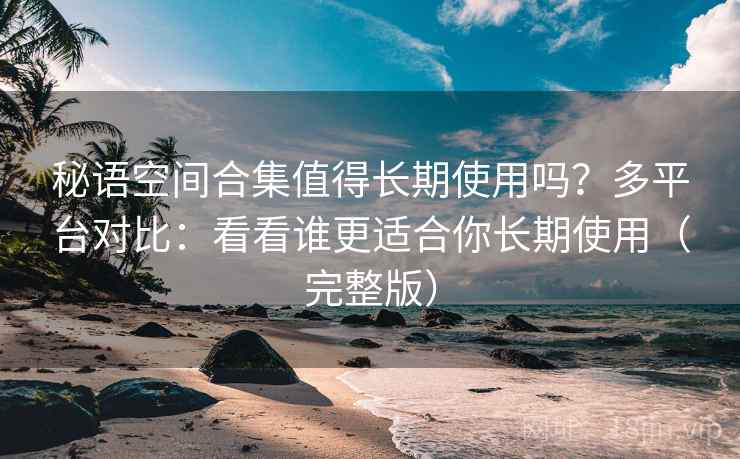 秘语空间合集值得长期使用吗?多平台对比:看看谁更适合你长期使用(完整版) 秘语空间合集值得长期使用吗?多平台对比:看看谁更适合你长期使用(完整版)