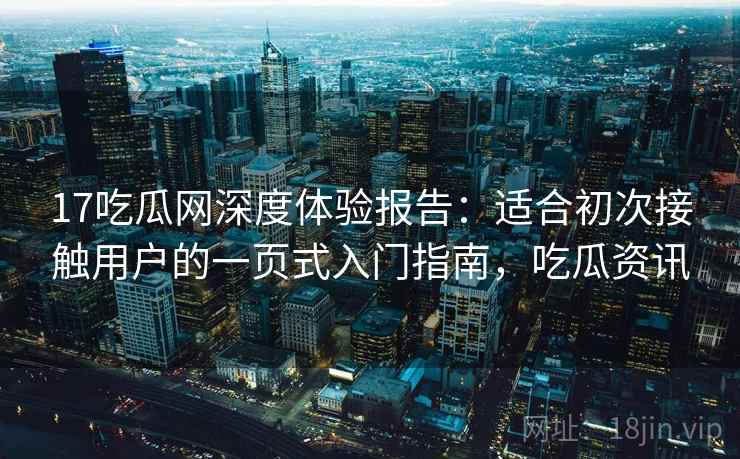 17吃瓜网深度体验报告:适合初次接触用户的一页式入门指南,吃瓜资讯 17吃瓜网深度体验报告:适合初次接触用户的一页式入门指南,吃瓜资讯