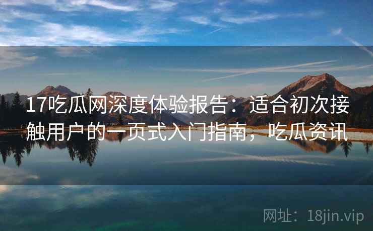 17吃瓜网深度体验报告:适合初次接触用户的一页式入门指南,吃瓜资讯 17吃瓜网深度体验报告:适合初次接触用户的一页式入门指南,吃瓜资讯