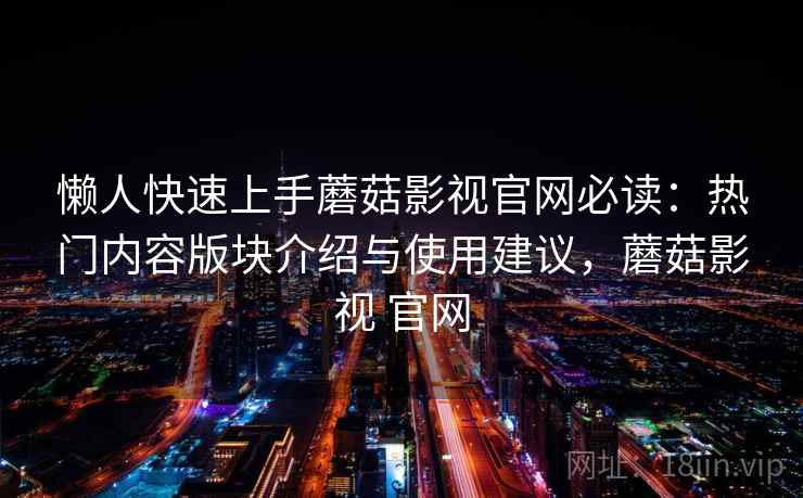 懒人快速上手蘑菇影视官网必读：热门内容版块介绍与使用建议，蘑菇影视 官网
