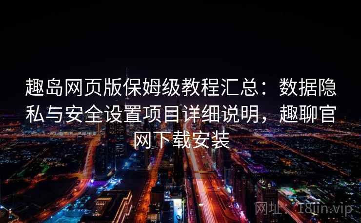 趣岛网页版保姆级教程汇总：数据隐私与安全设置项目详细说明，趣聊官网下载安装