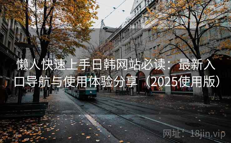 懒人快速上手日韩网站必读:最新入口导航与使用体验分享(2025使用版) 懒人快速上手日韩网站必读:最新入口导航与使用体验分享(2025使用版)