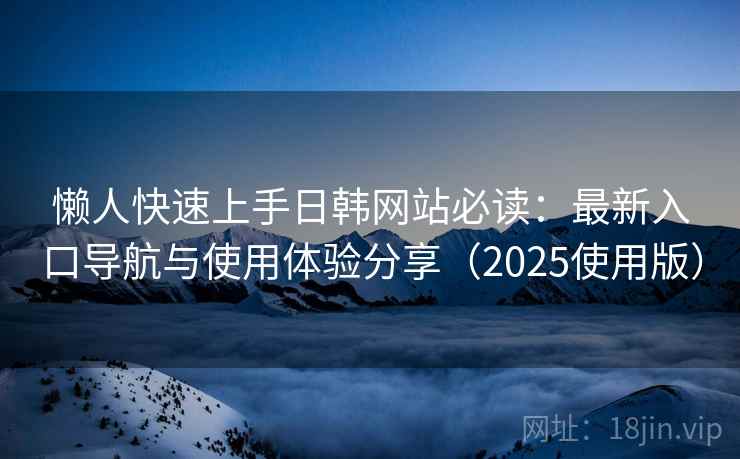懒人快速上手日韩网站必读:最新入口导航与使用体验分享(2025使用版) 懒人快速上手日韩网站必读:最新入口导航与使用体验分享(2025使用版)