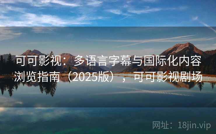 可可影视:多语言字幕与国际化内容浏览指南(2025版),可可影视剧场 可可影视:多语言字幕与国际化内容浏览指南(2025版),可可影视剧场