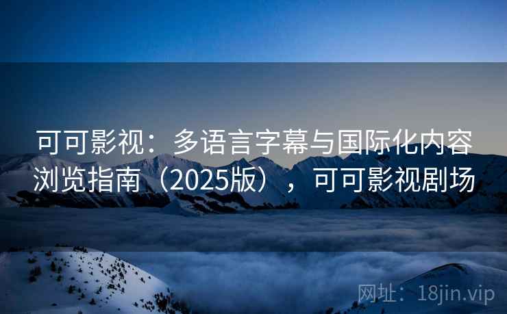 可可影视:多语言字幕与国际化内容浏览指南(2025版),可可影视剧场 可可影视:多语言字幕与国际化内容浏览指南(2025版),可可影视剧场