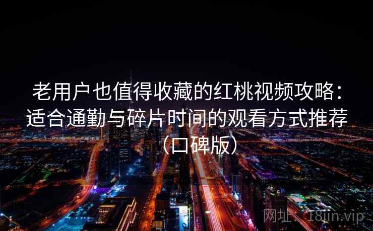 老用户也值得收藏的红桃视频攻略：适合通勤与碎片时间的观看方式推荐（口碑版）