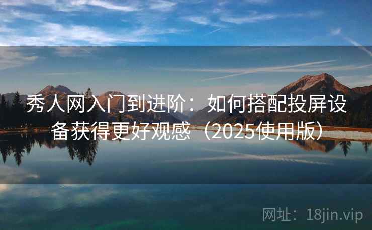 秀人网入门到进阶：如何搭配投屏设备获得更好观感（2025使用版）