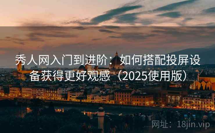 秀人网入门到进阶：如何搭配投屏设备获得更好观感（2025使用版）