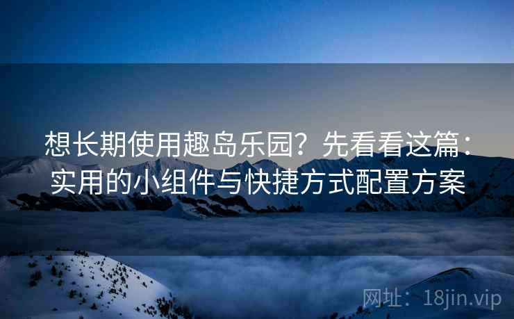 想长期使用趣岛乐园?先看看这篇:实用的小组件与快捷方式配置方案 想长期使用趣岛乐园?先看看这篇:实用的小组件与快捷方式配置方案