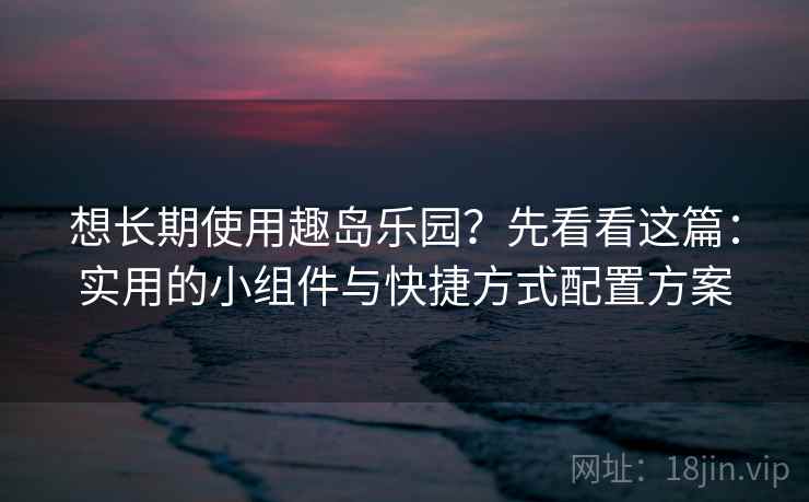 想长期使用趣岛乐园?先看看这篇:实用的小组件与快捷方式配置方案 想长期使用趣岛乐园?先看看这篇:实用的小组件与快捷方式配置方案