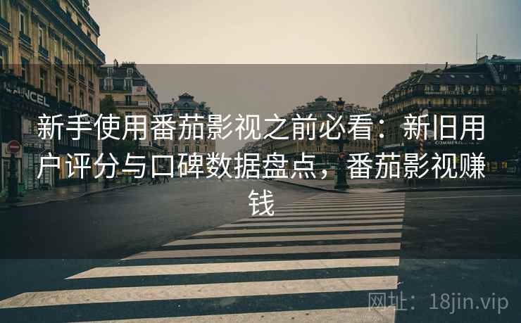 新手使用番茄影视之前必看：新旧用户评分与口碑数据盘点，番茄影视赚钱