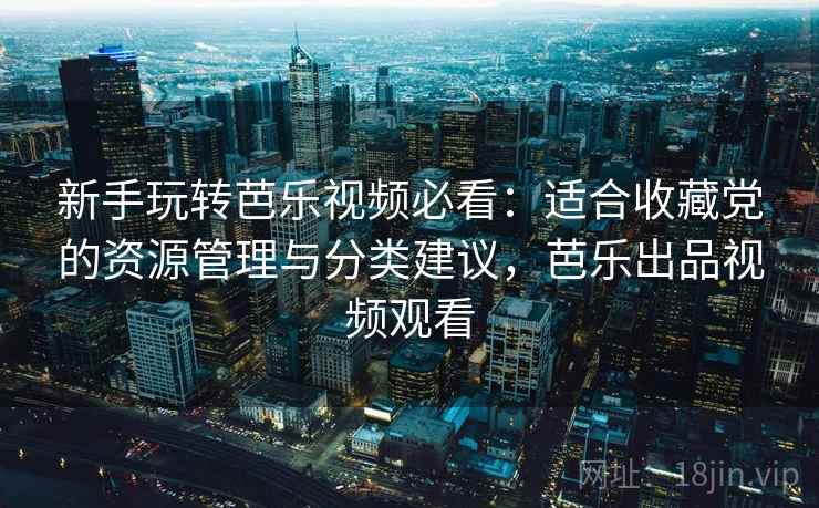 新手玩转芭乐视频必看：适合收藏党的资源管理与分类建议，芭乐出品视频观看