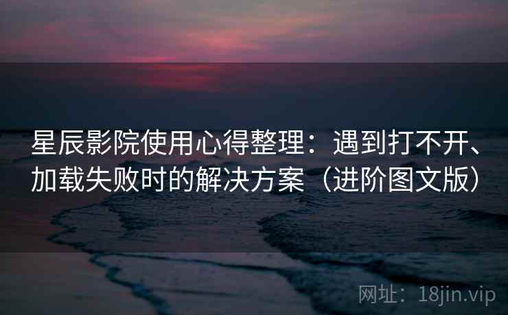 星辰影院使用心得整理：遇到打不开、加载失败时的解决方案（进阶图文版）