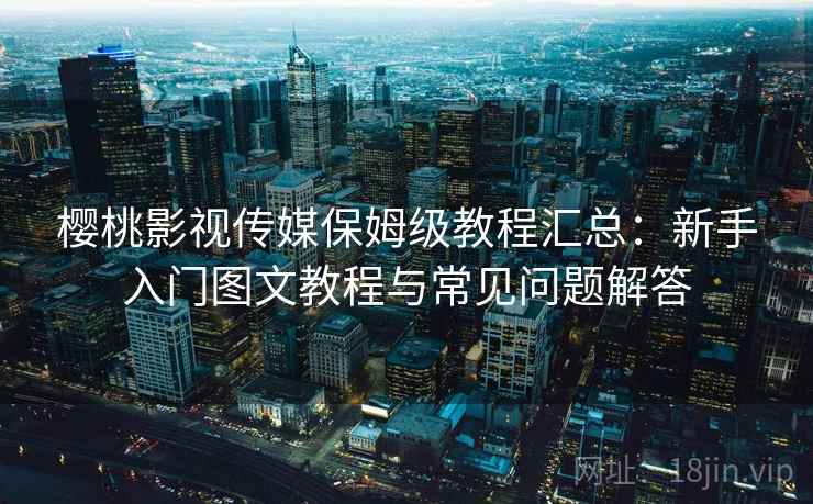 樱桃影视传媒保姆级教程汇总：新手入门图文教程与常见问题解答