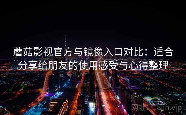 蘑菇影视官方与镜像入口对比:适合分享给朋友的使用感受与心得整理 蘑菇影视官方与镜像入口对比:适合分享给朋友的使用感受与心得整理