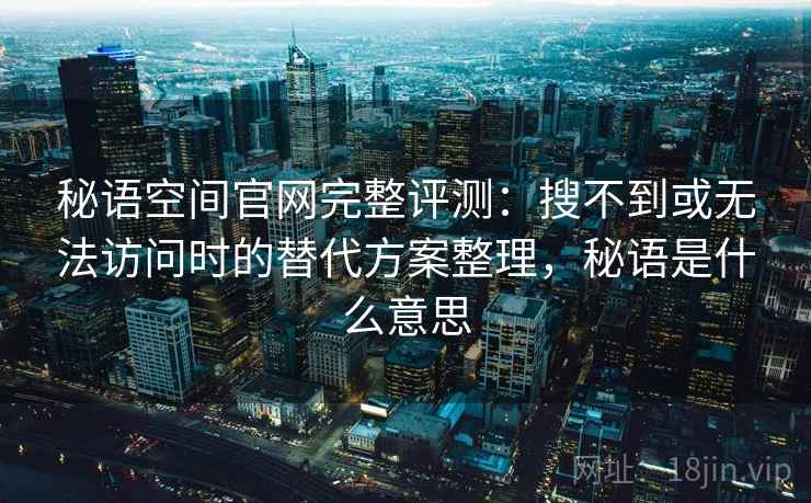 秘语空间官网完整评测：搜不到或无法访问时的替代方案整理，秘语是什么意思