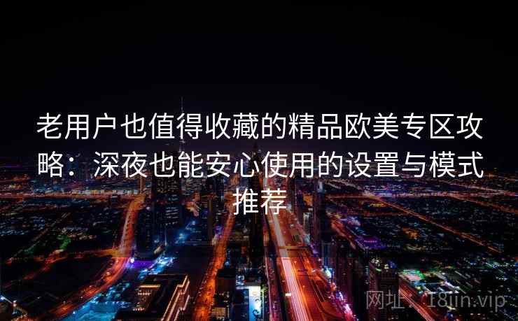 老用户也值得收藏的精品欧美专区攻略：深夜也能安心使用的设置与模式推荐