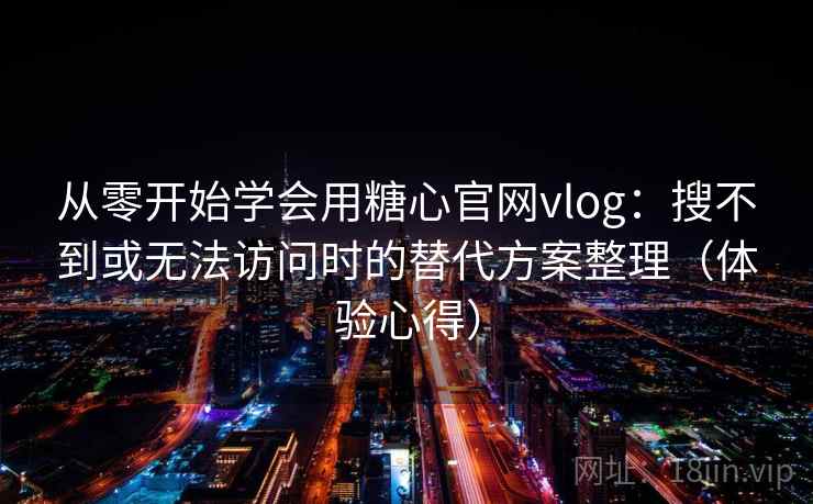 从零开始学会用糖心官网vlog：搜不到或无法访问时的替代方案整理（体验心得）