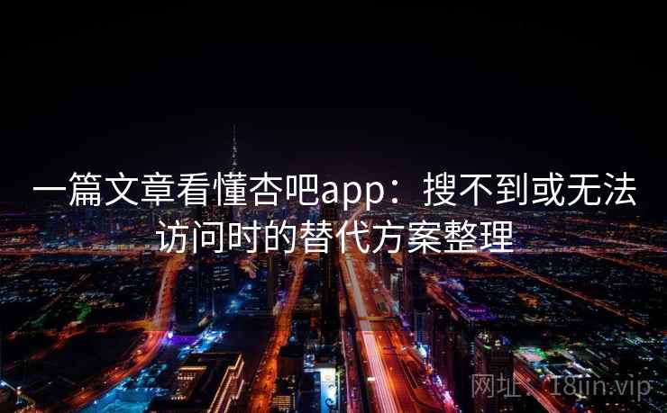 一篇文章看懂杏吧app：搜不到或无法访问时的替代方案整理
