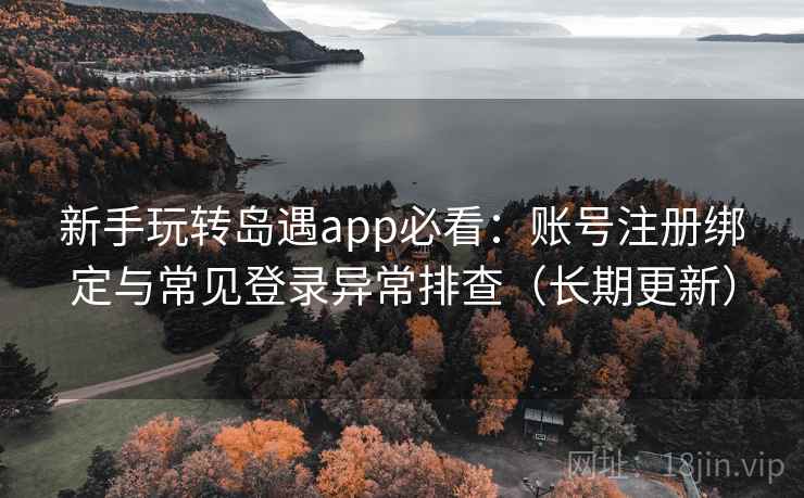 新手玩转岛遇app必看：账号注册绑定与常见登录异常排查（长期更新）
