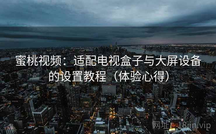 蜜桃视频：适配电视盒子与大屏设备的设置教程（体验心得）