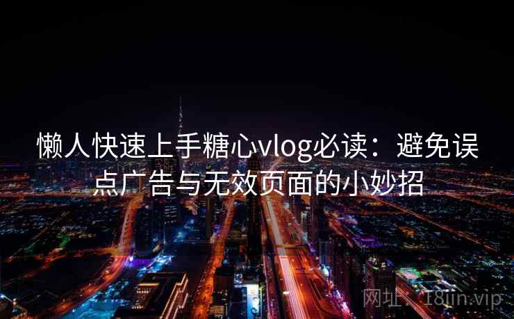 懒人快速上手糖心vlog必读：避免误点广告与无效页面的小妙招