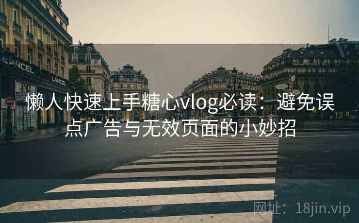 懒人快速上手糖心vlog必读：避免误点广告与无效页面的小妙招