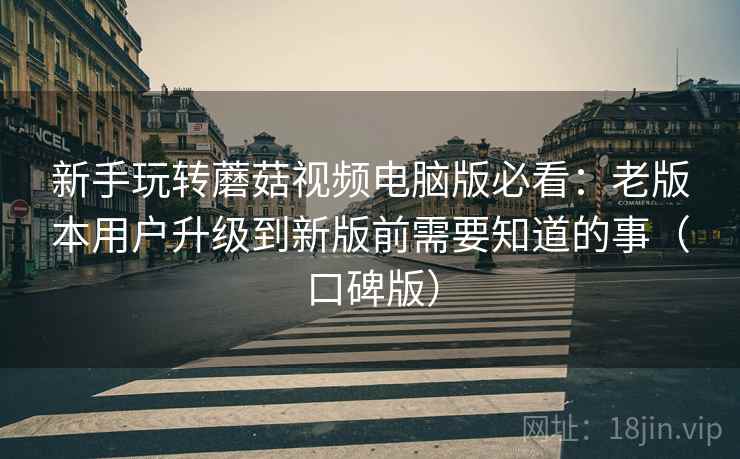 新手玩转蘑菇视频电脑版必看：老版本用户升级到新版前需要知道的事（口碑版）