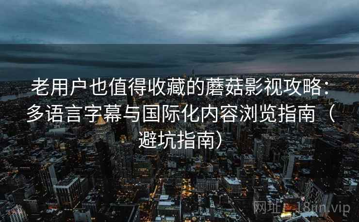 老用户也值得收藏的蘑菇影视攻略：多语言字幕与国际化内容浏览指南（避坑指南）